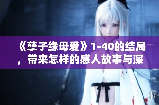 《孽子缘母爱》1-40的结局，带来怎样的感人故事与深刻思考