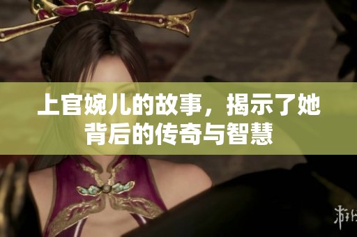 上官婉儿的故事，揭示了她背后的传奇与智慧