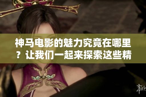 神马电影的魅力究竟在哪里？让我们一起来探索这些精彩作品吧！