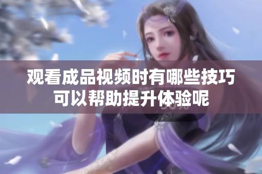 观看成品视频时有哪些技巧可以帮助提升体验呢