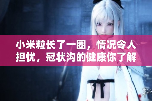 小米粒长了一圈，情况令人担忧，冠状沟的健康你了解吗