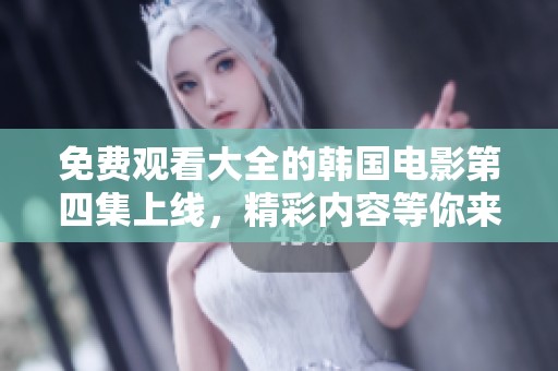 免费观看大全的韩国电影第四集上线，精彩内容等你来观看！