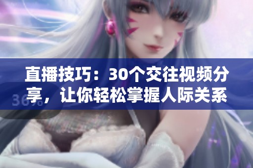 直播技巧：30个交往视频分享，让你轻松掌握人际关系的秘密