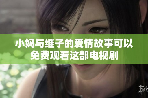 小妈与继子的爱情故事可以免费观看这部电视剧