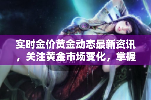 实时金价黄金动态最新资讯，关注黄金市场变化，掌握投资机会