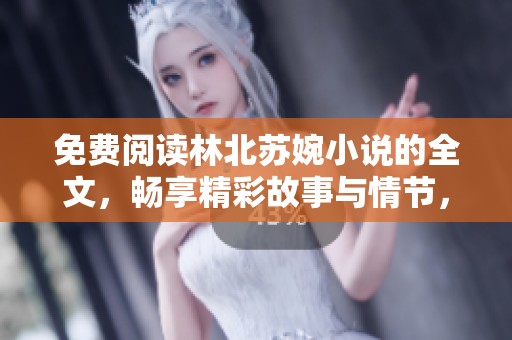 免费阅读林北苏婉小说的全文，畅享精彩故事与情节，尽在这里！
