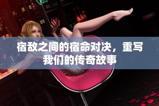 宿敌之间的宿命对决，重写我们的传奇故事