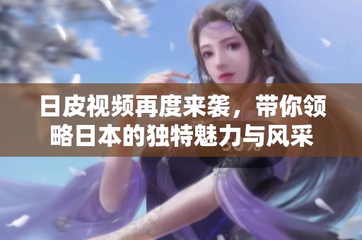 日皮视频再度来袭，带你领略日本的独特魅力与风采