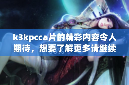 k3kpcc**的精彩内容令人期待，想要了解更多请继续关注这个话题