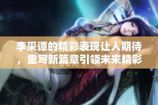 李采谭的精彩表现让人期待，重写新篇章引领未来精彩不断