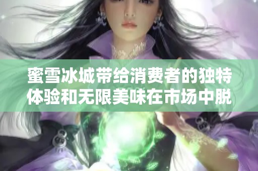 蜜雪冰城带给消费者的独特体验和无限美味在市场中脱颖而出