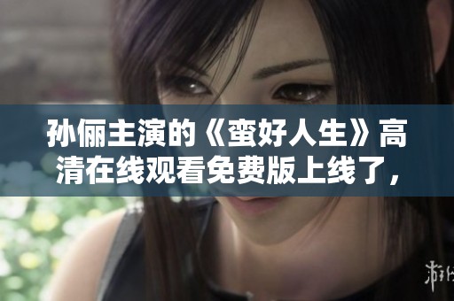孙俪主演的《蛮好人生》高清在线观看免费版上线了，快来观看吧！