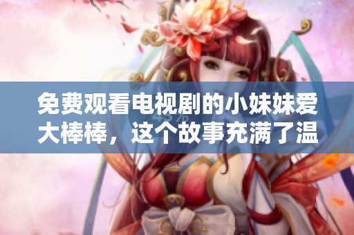 免费观看电视剧的小妹妹爱大棒棒，这个故事充满了温暖与乐趣