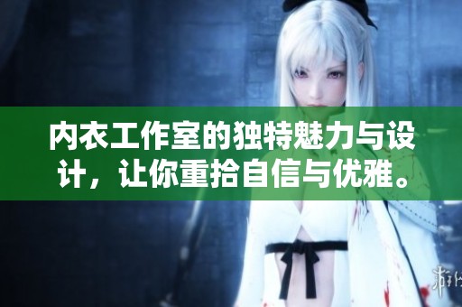内衣工作室的独特魅力与设计，让你重拾自信与优雅。你准备好探索内衣工作室的世界了吗？