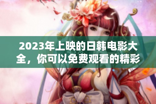 2023年上映的日韩电影大全，你可以免费观看的精彩作品推荐