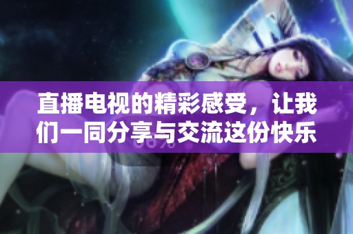 直播电视的精彩感受，让我们一同分享与交流这份快乐。