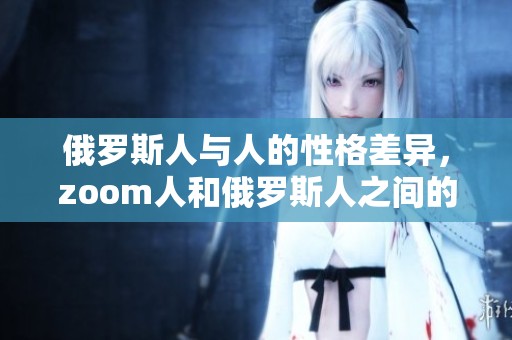 俄罗斯人与人的性格差异，zoom人和俄罗斯人之间的性格差别是什么