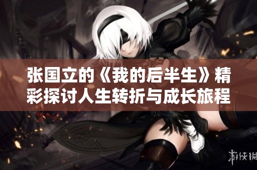 张国立的《我的后半生》精彩探讨人生转折与成长旅程