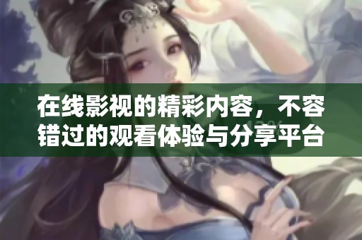 在线影视的精彩内容，不容错过的观看体验与分享平台