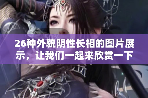 26种外貌阴性长相的图片展示，让我们一起来欣赏一下吧