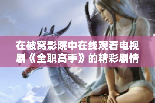 在被窝影院中在线观看电视剧《全职高手》的精彩剧情与人物发展