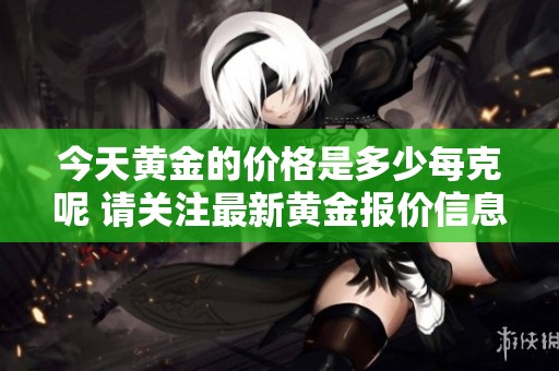 今天黄金的价格是多少每克呢 请关注最新黄金报价信息