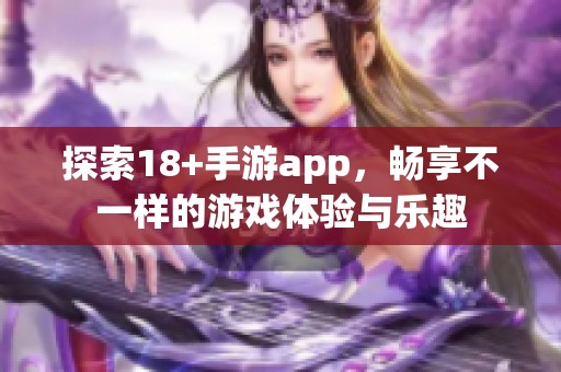 探索18+手游app，畅享不一样的游戏体验与乐趣