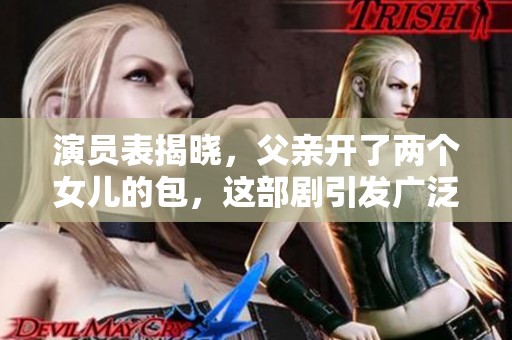 演员表揭晓，父亲开了两个女儿的包，这部剧引发广泛关注