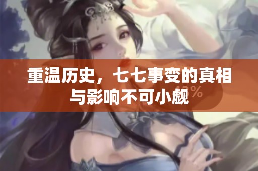 重温历史，七七事变的真相与影响不可小觑