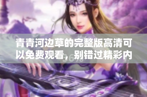 青青河边草的完整版高清可以免费观看，别错过精彩内容哦
