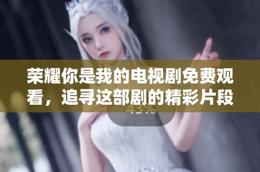 荣耀你是我的电视剧免费观看，追寻这部剧的精彩片段无阻碍。