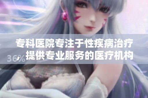 专科医院专注于性疾病治疗，提供专业服务的医疗机构