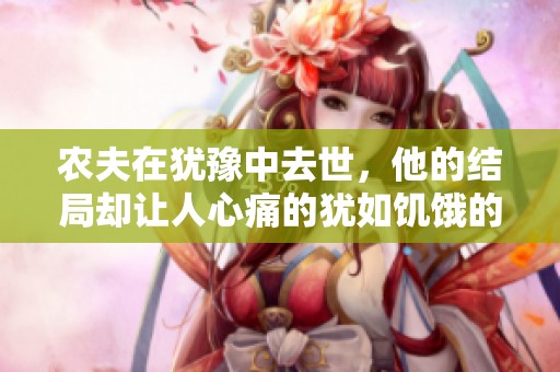 农夫在犹豫中去世，他的结局却让人心痛的犹如饥饿的死去