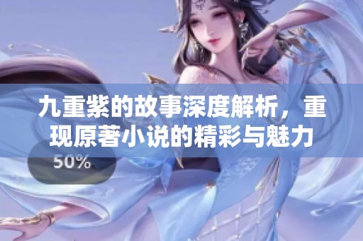 九重紫的故事深度解析，重现原著小说的精彩与魅力