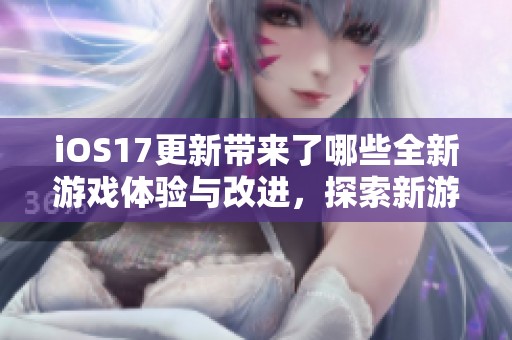 iOS17更新带来了哪些全新游戏体验与改进，探索新游戏乐趣的秘诀是什么呢