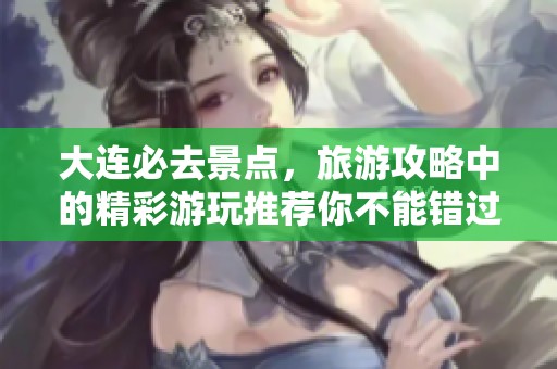 大连必去景点，旅游攻略中的精彩游玩推荐你不能错过