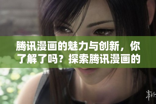 腾讯漫画的魅力与创新，你了解了吗？探索腾讯漫画的精彩世界！
