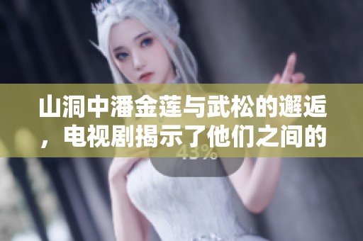 山洞中潘金莲与武松的邂逅，电视剧揭示了他们之间的故事与情感
