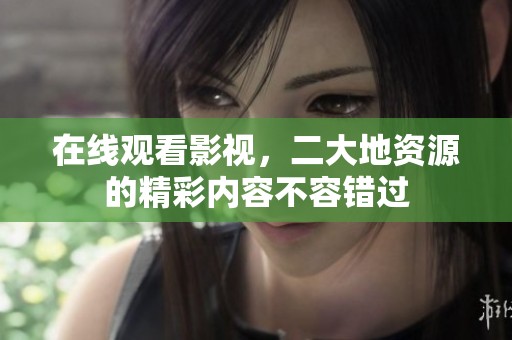 在线观看影视，二大地资源的精彩内容不容错过