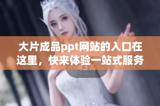 大片成品ppt网站的入口在这里，快来体验一站式服务吧