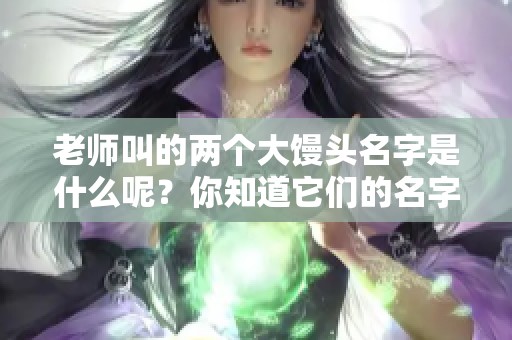 老师叫的两个大馒头名字是什么呢？你知道它们的名字吗？