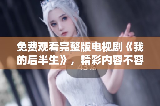 免费观看完整版电视剧《我的后半生》，精彩内容不容错过，快来观看吧！