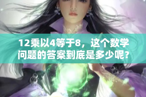 12乘以4等于8，这个数学问题的答案到底是多少呢？