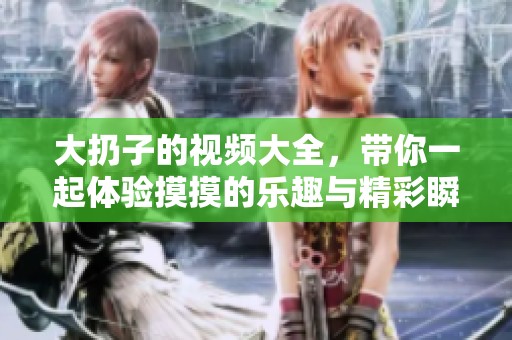 大扔子的视频大全，带你一起体验摸摸的乐趣与精彩瞬间