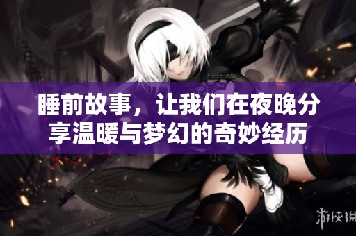 睡前故事，让我们在夜晚分享温暖与梦幻的奇妙经历