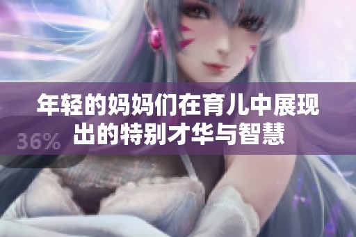 年轻的妈妈们在育儿中展现出的特别才华与智慧