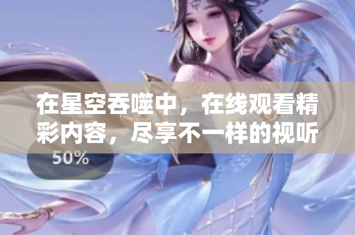 在星空吞噬中，在线观看精彩内容，尽享不一样的视听体验