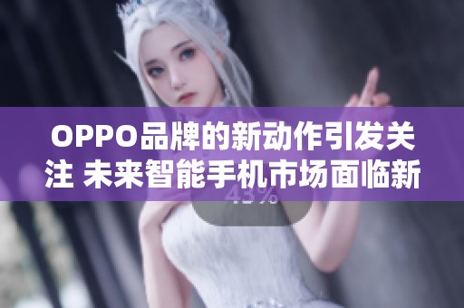 OPPO品牌的新动作引发关注 未来智能手机市场面临新挑战
