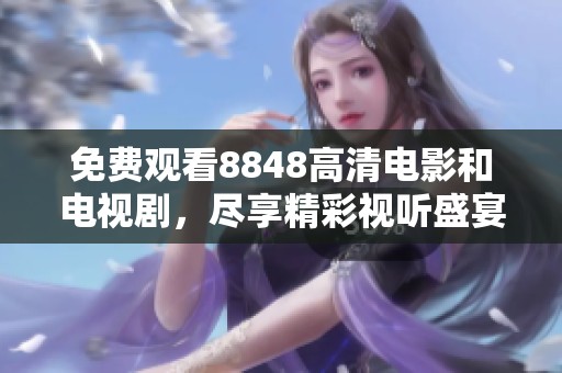 免费观看8848高清电影和电视剧，尽享精彩视听盛宴，快来体验吧！