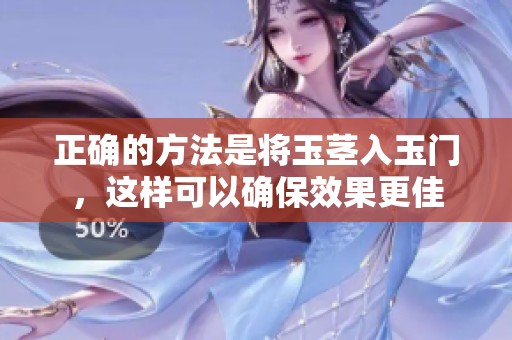 正确的方法是将玉茎入玉门，这样可以确保效果更佳